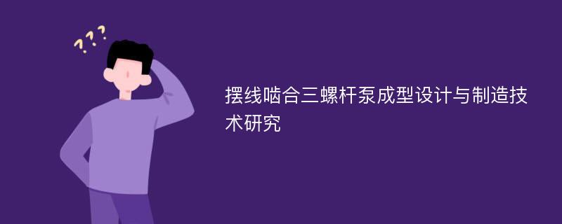 摆线啮合三螺杆泵成型设计与制造技术研究