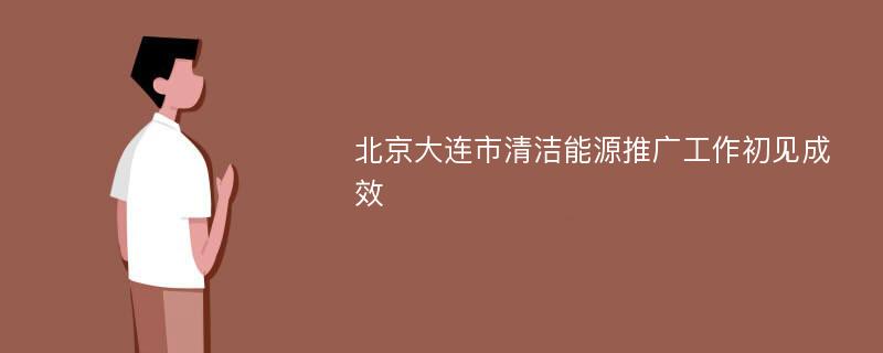 北京大连市清洁能源推广工作初见成效