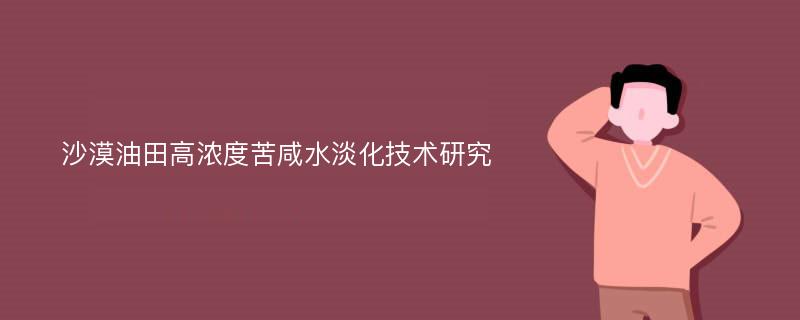 沙漠油田高浓度苦咸水淡化技术研究