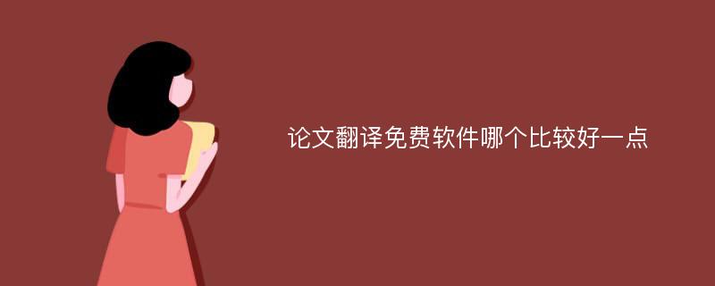 论文翻译免费软件哪个比较好一点