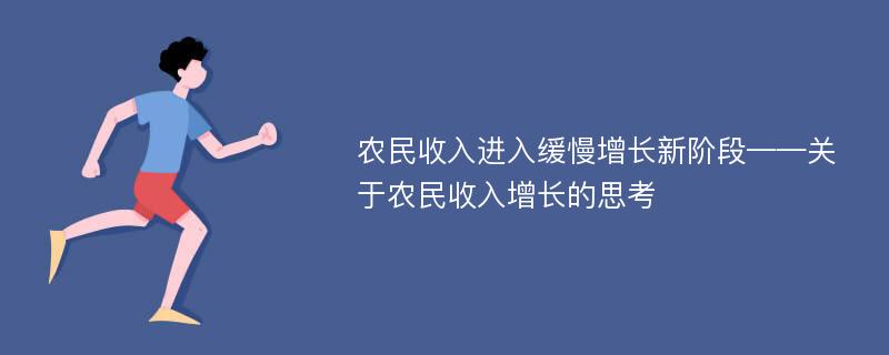 农民收入进入缓慢增长新阶段——关于农民收入增长的思考