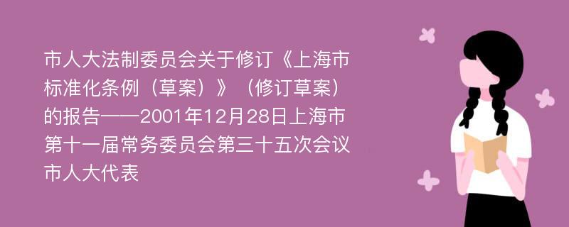 市人大法制委员会关于修订《上海市标准化条例（草案）》（修订草案）的报告——2001年12月28日上海市第十一届常务委员会第三十五次会议市人大代表