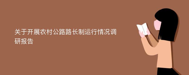 关于开展农村公路路长制运行情况调研报告