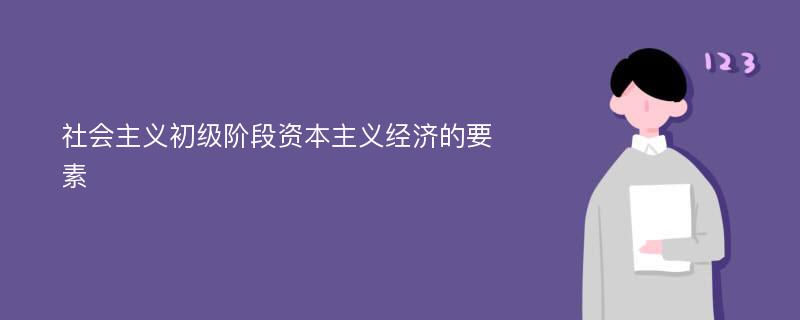 社会主义初级阶段资本主义经济的要素