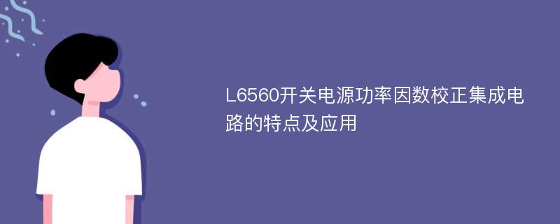 L6560开关电源功率因数校正集成电路的特点及应用