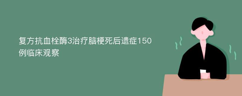 复方抗血栓酶3治疗脑梗死后遗症150例临床观察