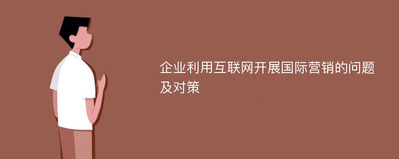 企业利用互联网开展国际营销的问题及对策