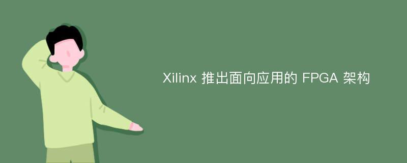 Xilinx 推出面向应用的 FPGA 架构