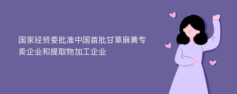 国家经贸委批准中国首批甘草麻黄专卖企业和提取物加工企业