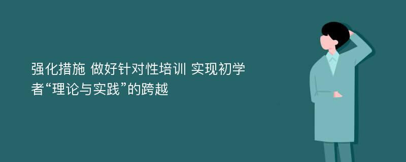 强化措施 做好针对性培训 实现初学者“理论与实践”的跨越