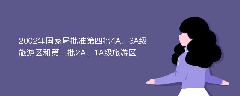 2002年国家局批准第四批4A、3A级旅游区和第二批2A、1A级旅游区