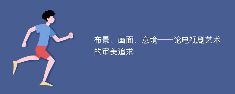 布景、画面、意境——论电视剧艺术的审美追求